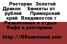 Ресторан 'Золотой Дракон' ! Банкеты от 500 рублей ! - Приморский край, Владивосток г. Развлечения и отдых » Кафе и рестораны   